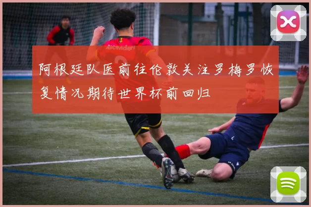 阿根廷队医前往伦敦关注罗梅罗恢复情况期待世界杯前回归