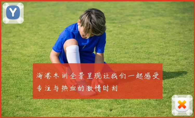 海港冬训全景呈现让我们一起感受专注与热血的激情时刻