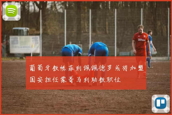 葡萄牙教练菲利佩佩德罗或将加盟国安担任蒙哥马利助教职位