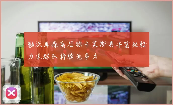 勒沃库森高层称卡莱斯具丰富经验力求球队持续竞争力
