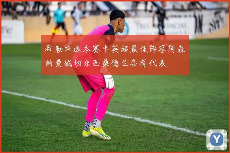 希勒评选本赛季英超最佳阵容阿森纳曼城切尔西桑德兰各有代表