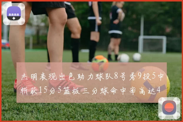 杰明表现出色助力球队8号秀9投5中斩获15分5篮板三分球命中率高达43