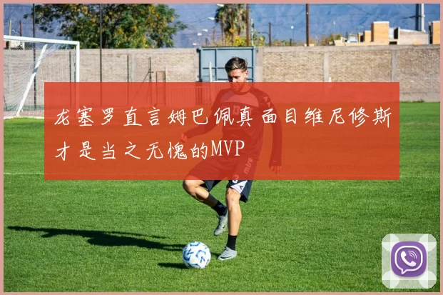 龙塞罗直言姆巴佩真面目维尼修斯才是当之无愧的MVP