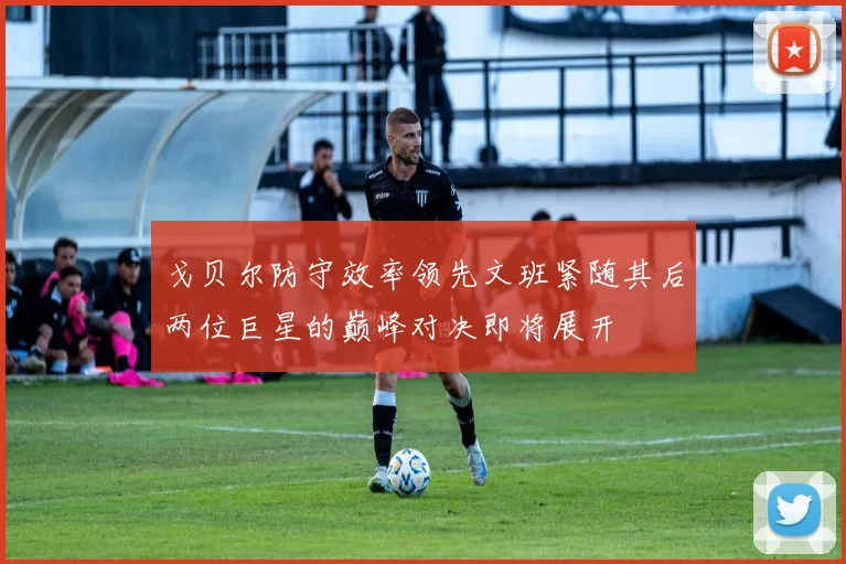 戈贝尔防守效率领先文班紧随其后两位巨星的巅峰对决即将展开